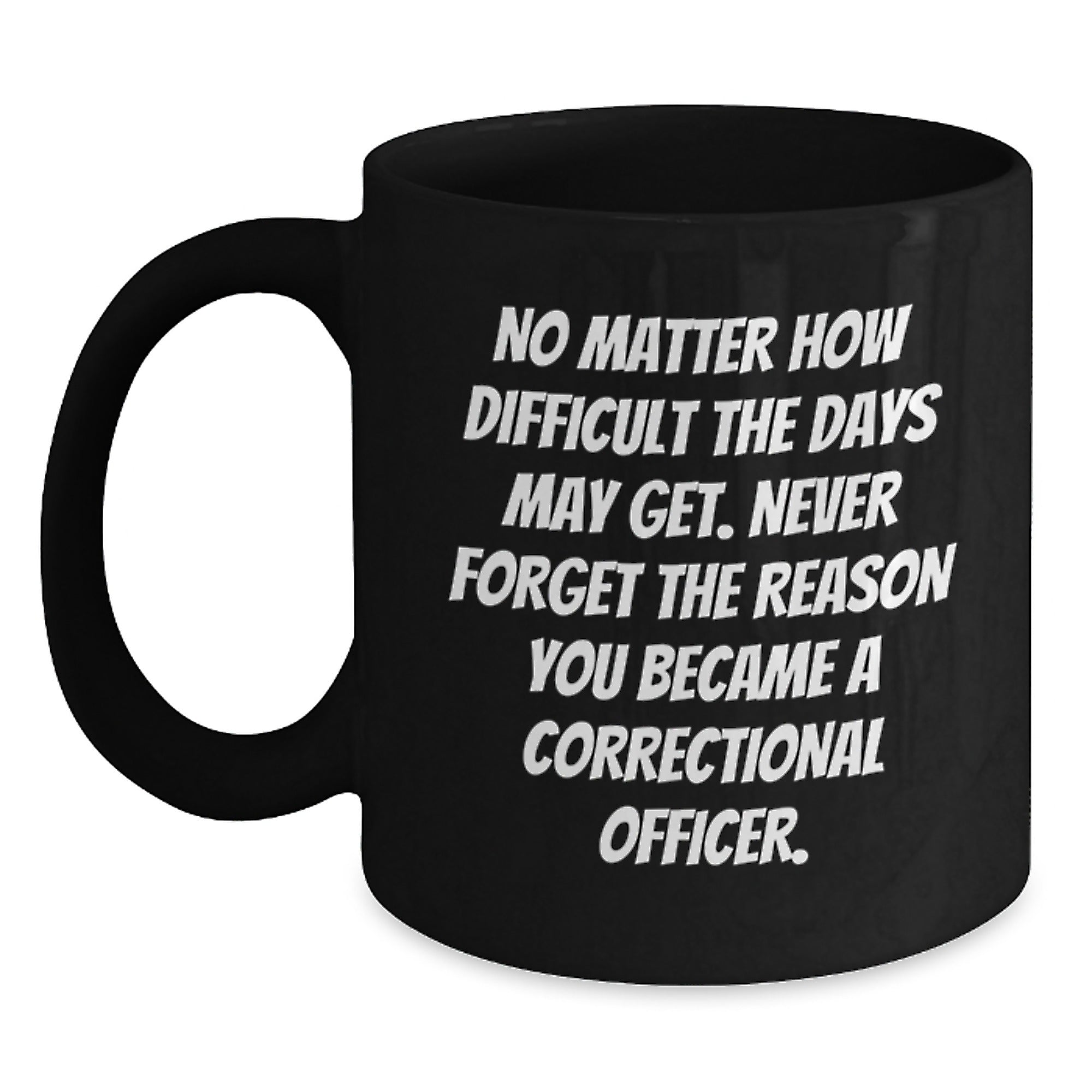 Correctional Officer Inspirational Gifts from Friends to Men - Black Coffee Mug for Graduation, 'No Matter How Difficult The Days May Get. Never Forget The Reason You Became A Correctional Officer.' - Main