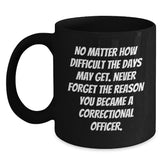 Correctional Officer Inspirational Gifts from Friends to Men - Black Coffee Mug for Graduation, 'No Matter How Difficult The Days May Get. Never Forget The Reason You Became A Correctional Officer.' - Main