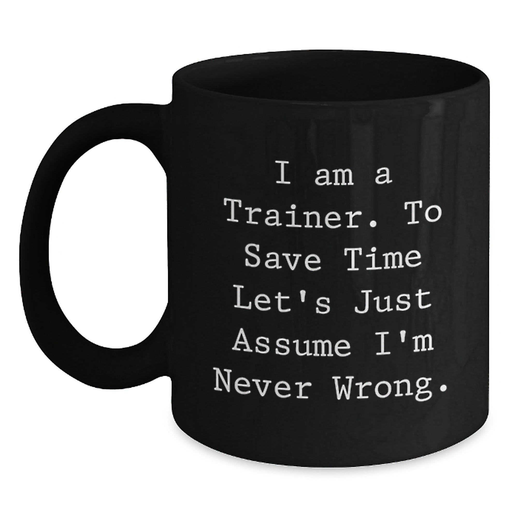 Funny Trainer Quotes Gifts from Friends, Christmas Unique Mug for Trainer Men, Funny Black Coffee Mug - 'I Am A Trainer. To Save Time Let's Just Assume I'm Never Wrong.' - Main