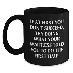 Funny Waitress Quote Gifts from Friends to Waitress Graduation Unique Black Coffee Mugs, If At First You Don't Succeed Try Doing What Your Waitress Told You To Do The First Time., Gifts for Waitress - Main