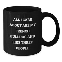 French Bulldog Lover Gifts from Men to Friends on Valentine's Unique Funny Black Coffee Mug - 'All I Care About Are My French Bulldog And Like Three People' - Additional