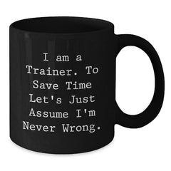 Funny Trainer Quotes Gifts from Friends, Christmas Unique Mug for Trainer Men, Funny Black Coffee Mug - 'I Am A Trainer. To Save Time Let's Just Assume I'm Never Wrong.' - Additional