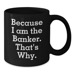 Funny Banker Gifts for Birthday - Because I Am The Banker. That's Why. Black Coffee Mug Gifts from Friends to Banker - Additional