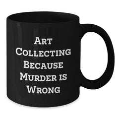 Gifts from Friends and Family for Art Collecting Enthusiasts - Black Coffee Mug with Funny Quote 'Art Collecting Because Murder Is Wrong' for Christmas Unique Gifts - Additional