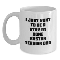 Boston Terrier Dad Gift, Funny Coffee Mug for Graduation, 'I Just Want To Be A Stay At Home Boston Terrier Dad' - Gifts from Men, Women, Friends, Family - Main