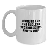 Nuclear Technologist Gifts, Funny White Coffee Mug, 'Because I Am The Nuclear Technologist. That's Why.' - Gifts from Men to Nuclear Technologists, Unique Graduation Gifts - Main