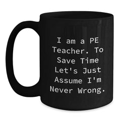 Funny PE Teacher Gifts, 'I Am A Pe Teacher. To Save Time Let's Just Assume I'm Never Wrong.' Black Coffee Mug for Graduation from Friends - Main