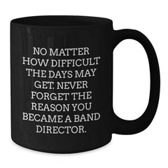 Funny Band Director Gifts for Christmas - Black Coffee Mug - 'No Matter How Difficult The Days May Get' - Additional