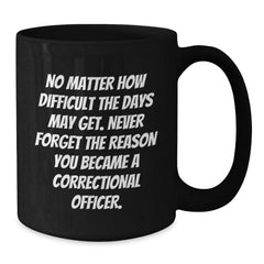 Correctional Officer Inspirational Gifts from Friends to Men - Black Coffee Mug for Graduation, 'No Matter How Difficult The Days May Get. Never Forget The Reason You Became A Correctional Officer.' - Additional