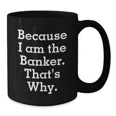 Funny Banker Gifts for Birthday - Because I Am The Banker. That's Why. Black Coffee Mug Gifts from Friends to Banker - Additional