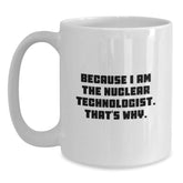 Nuclear Technologist Gifts, Funny White Coffee Mug, 'Because I Am The Nuclear Technologist. That's Why.' - Gifts from Men to Nuclear Technologists, Unique Graduation Gifts - Main