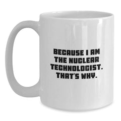 Nuclear Technologist Gifts, Funny White Coffee Mug, 'Because I Am The Nuclear Technologist. That's Why.' - Gifts from Men to Nuclear Technologists, Unique Graduation Gifts - Main