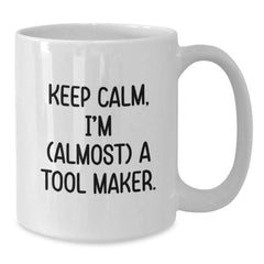 Keep Calm, I'm (almost) A Tool Maker Gifts for Tool Makers, Funny White Coffee Mug for Birthday, Gifts from Friends to Tool Maker, 11oz or 15oz Capacity, Ceramic, Microwave, and Dishwasher Safe. - Additional
