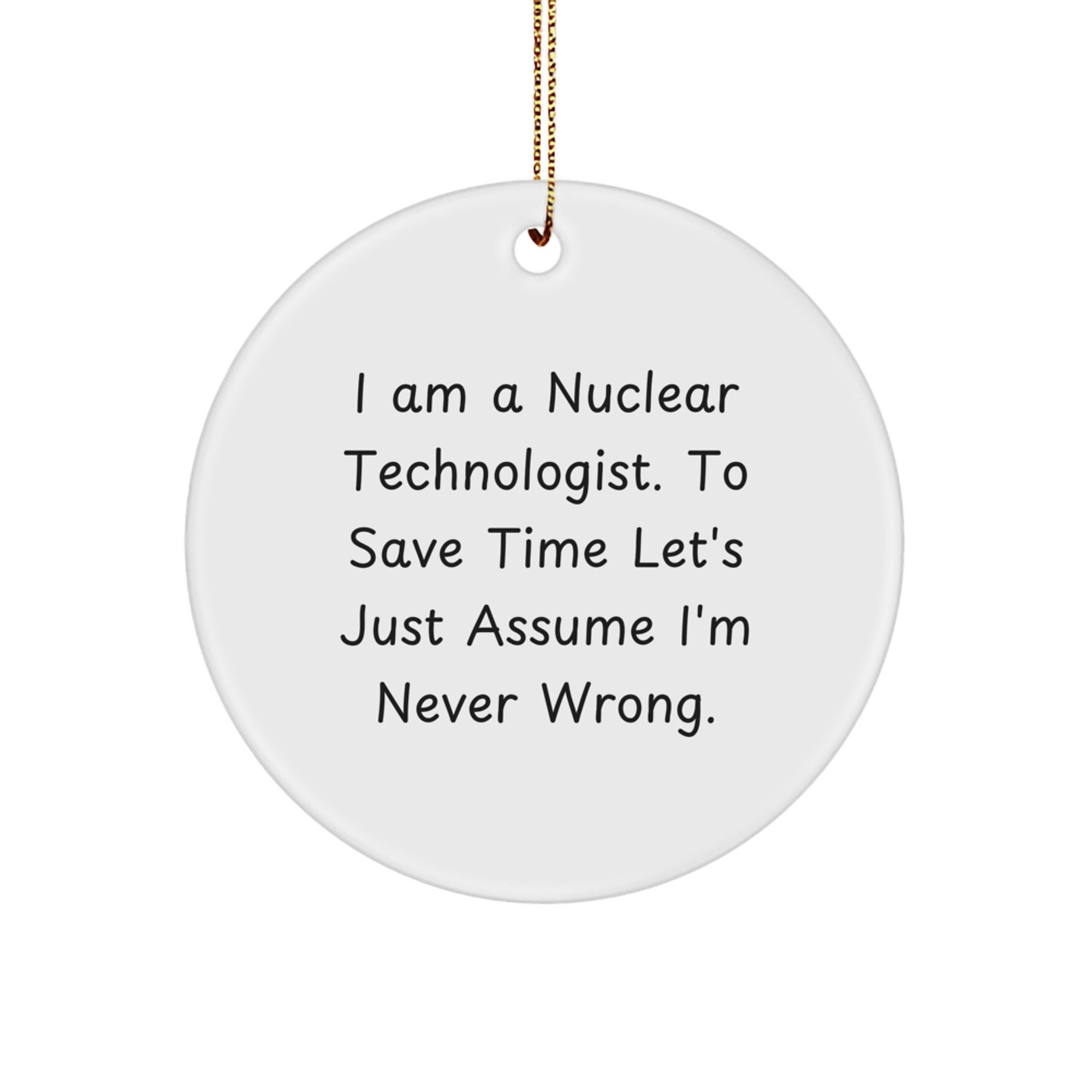 Nuclear Technologist Gifts from Friends, I Am A Nuclear Technologist. To Save Time Let's Just Assume I'm Never Right. Circle Ornament for Christmas - Image 1