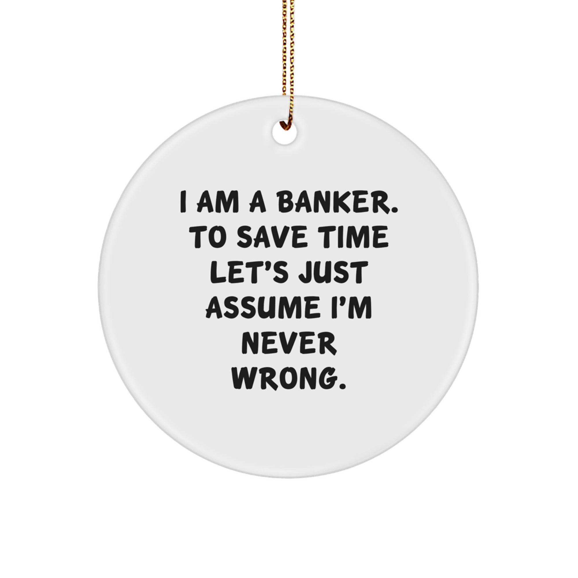 Funny Banker Gifts for Men, 'I Am A Banker. To Save Time Let's Just Assume I'm Never Wrong.' Circle Ornament, White, 2.75" Tall, Gifts from Men to Banker - Image 1