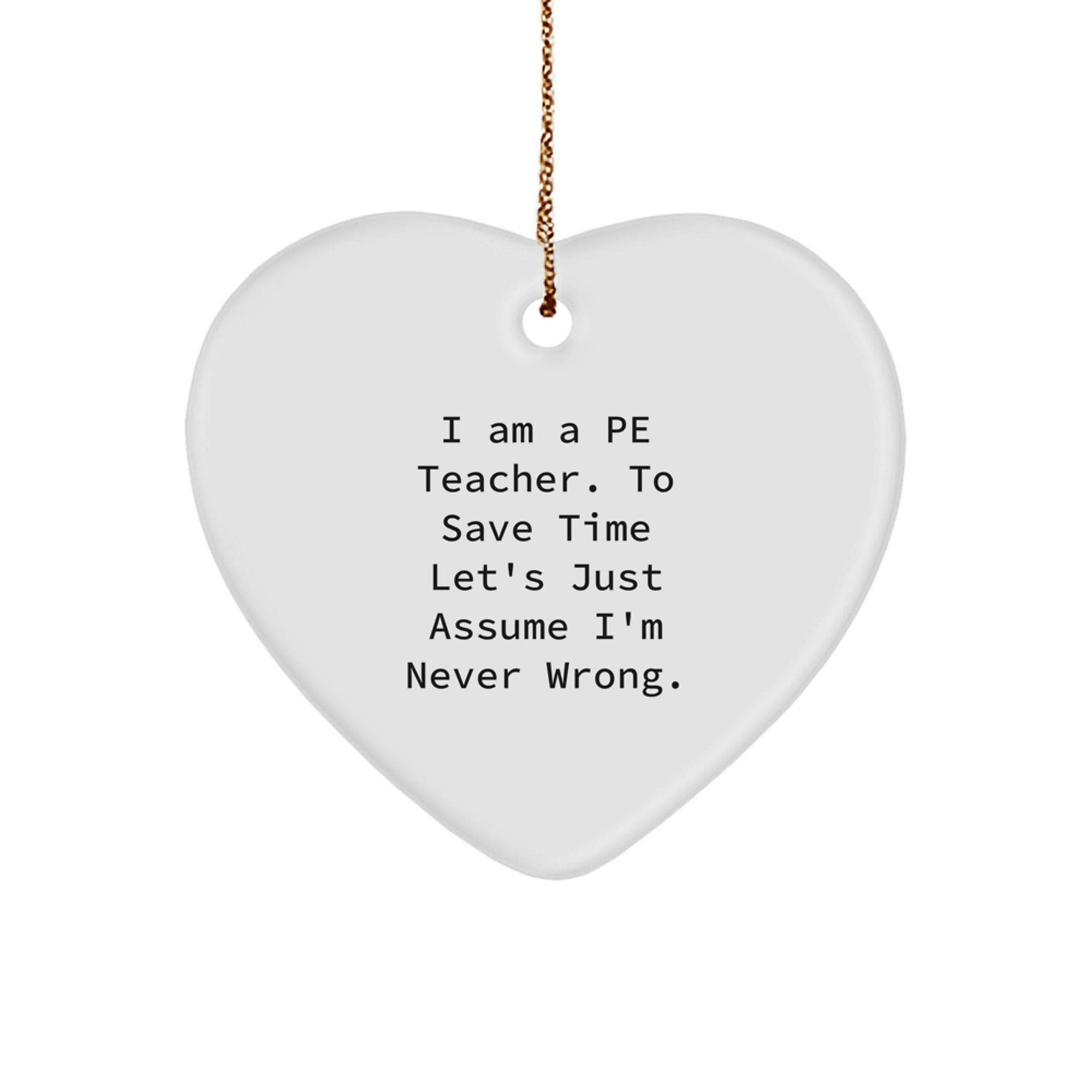 Funny PE Teacher Gifts - Heart Ornament with Quote 'I Am A Pe Teacher. To Save Time Let's Just Assume I'm Never Wrong.' for Christmas - Image 1
