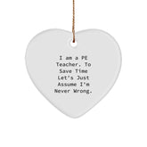 Funny PE Teacher Gifts - Heart Ornament with Quote 'I Am A Pe Teacher. To Save Time Let's Just Assume I'm Never Wrong.' for Christmas - Image 1