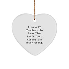Funny PE Teacher Gifts - Heart Ornament with Quote 'I Am A Pe Teacher. To Save Time Let's Just Assume I'm Never Wrong.' for Christmas - Image 1