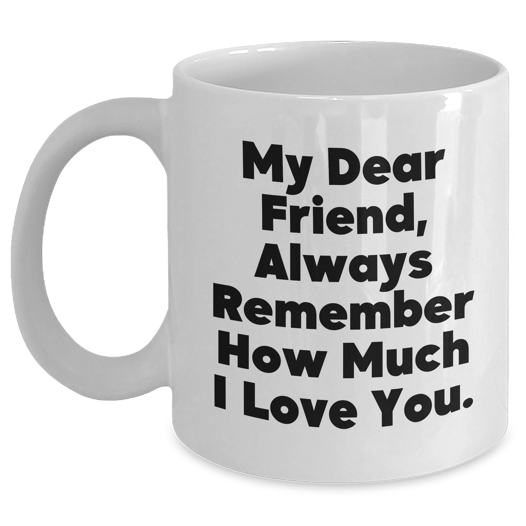 Funny Friend Gifts from Friends for Friend's Graduation White Coffee Mug - 'My Dear Friend, Always Remember How Much I Love You.' - Main