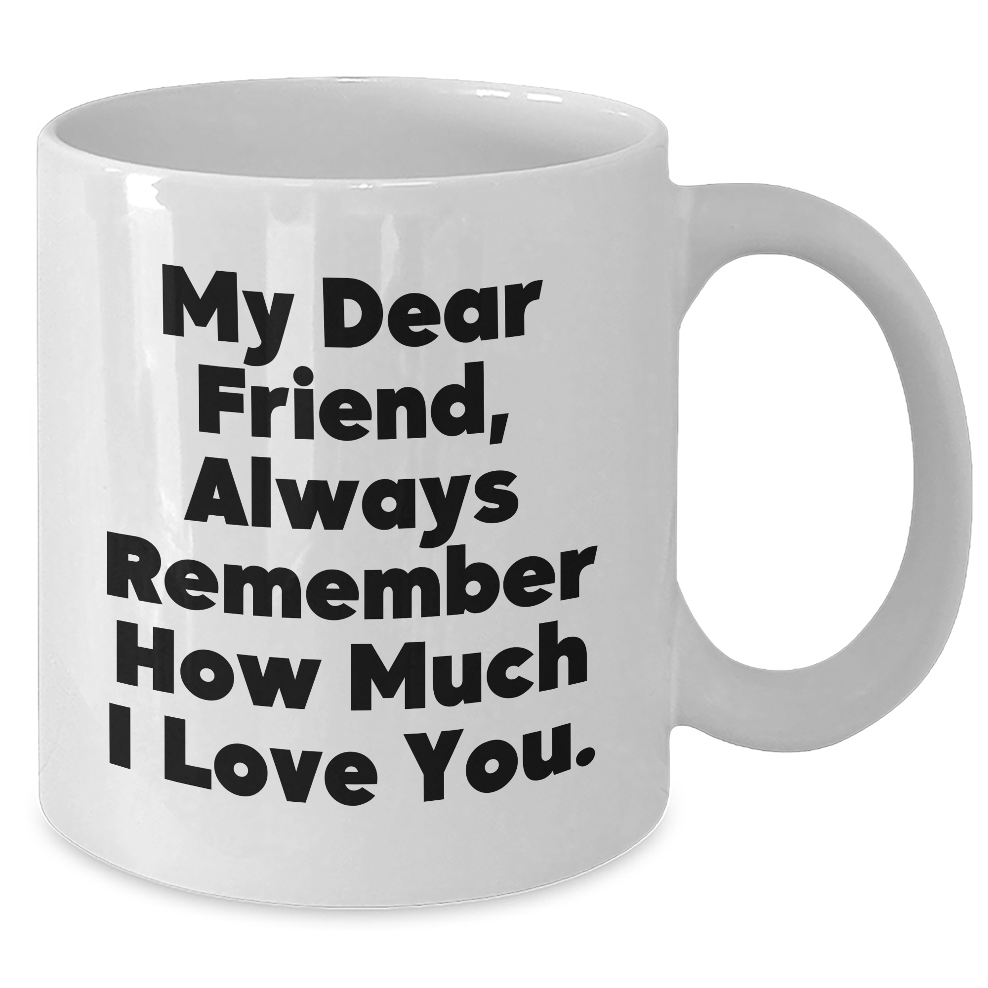 Funny Friend Gifts from Friends for Friend's Graduation White Coffee Mug - 'My Dear Friend, Always Remember How Much I Love You.' - Additional
