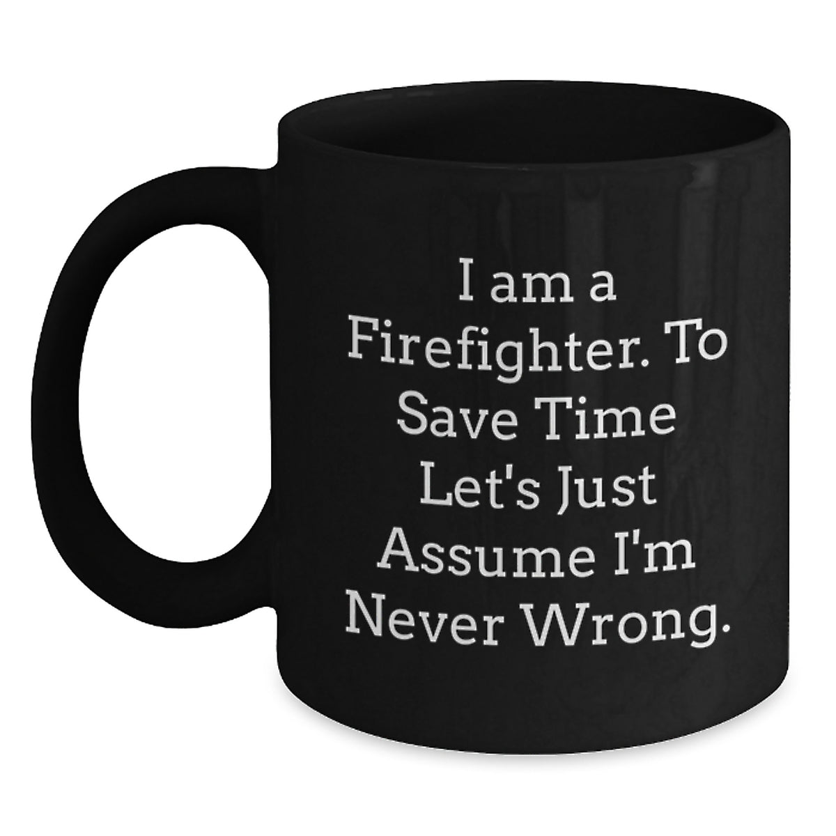 Firefighter Humor Black Coffee Mug Gifts from Friends for Birthday, 'I Am A Firefighter. To Save Time Let's Just Assume I'm Never Wrong.' - Main