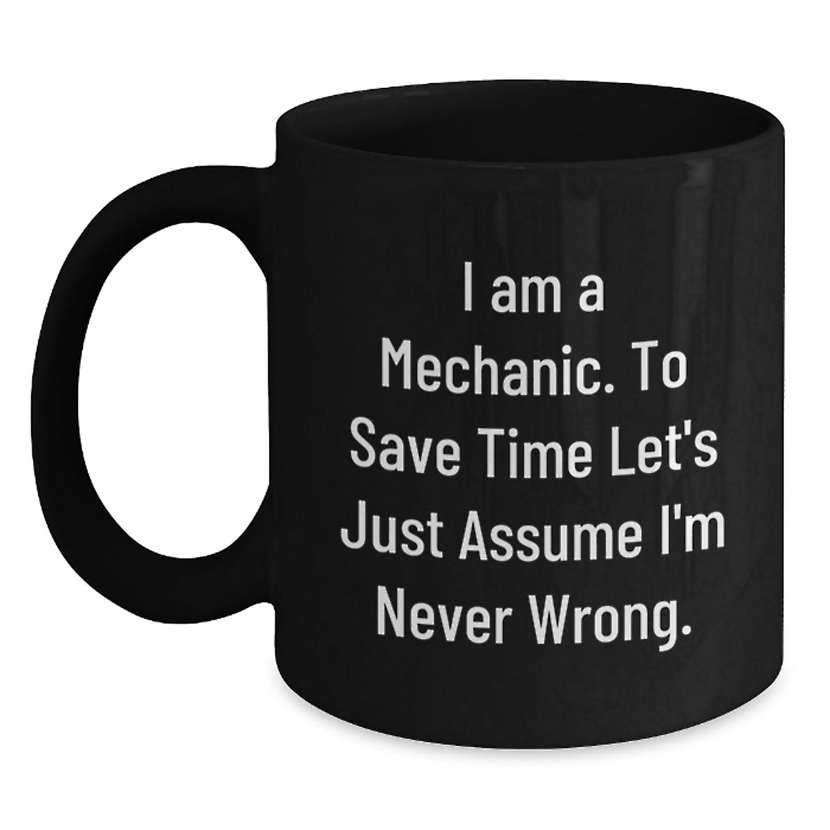 Funny Mechanic Gifts from Friends - 'I Am A Mechanic. To Save Time Let's Just Assume I'm Never Wrong.' Black Coffee Mug for Graduation - Main