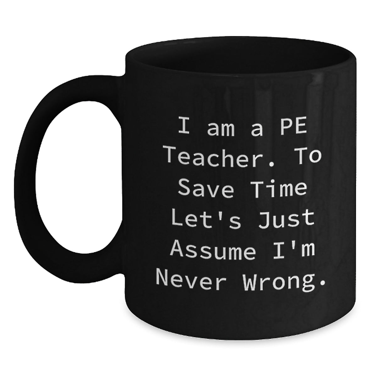 Funny PE Teacher Gifts, 'I Am A Pe Teacher. To Save Time Let's Just Assume I'm Never Wrong.' Black Coffee Mug for Graduation from Friends - Main