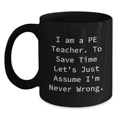 Funny PE Teacher Gifts, 'I Am A Pe Teacher. To Save Time Let's Just Assume I'm Never Wrong.' Black Coffee Mug for Graduation from Friends - Main