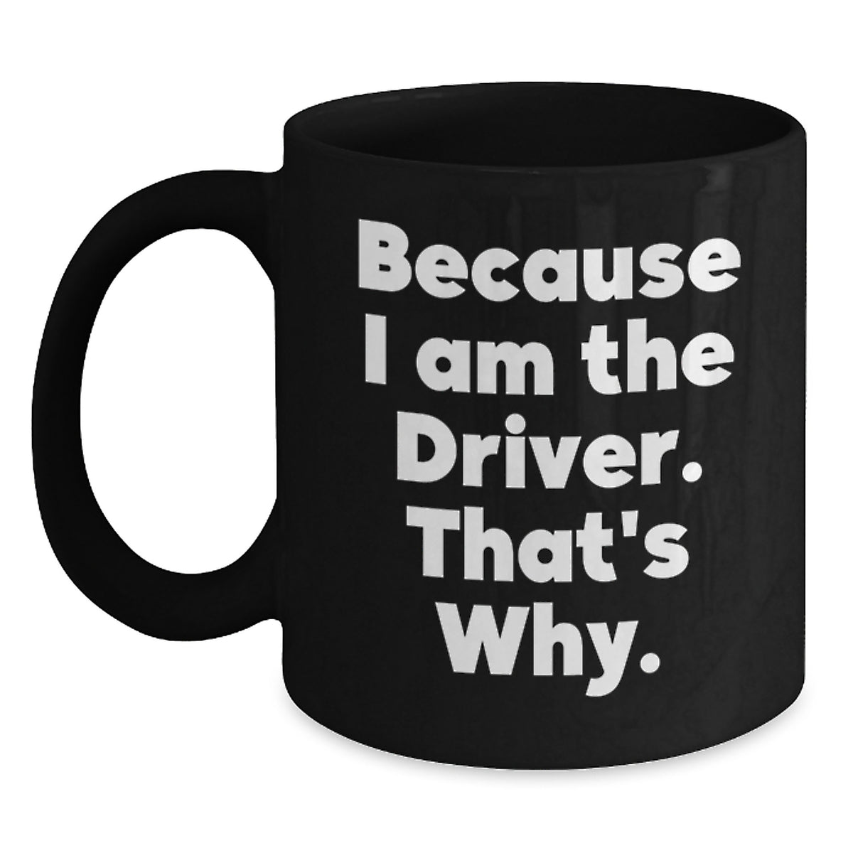 Funny Driver Quotes Gifts for Him, Black Coffee Mug Perfect for Christmas Morning, Because I Am The Driver That's Why - Main