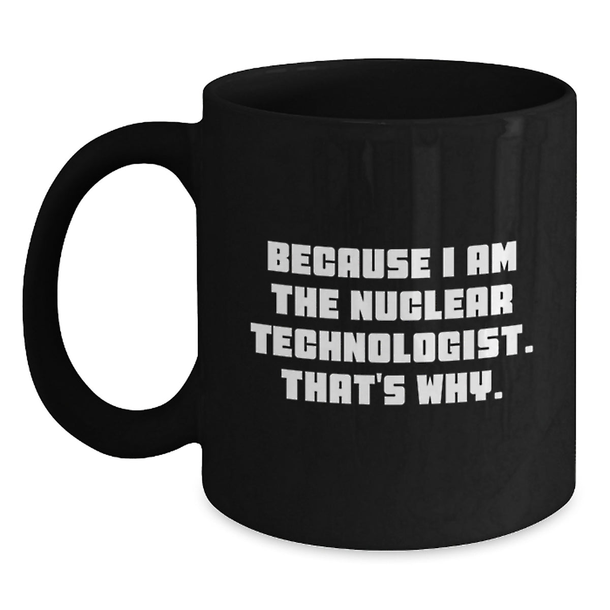 Nuclear Technologist Gifts Because I Am The Nuclear Technologist. That's Why. Black Coffee Mug For Men, Friends, Coworkers, Family - Main