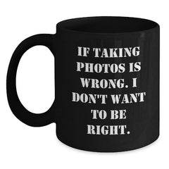 Funny Taking Photos Quotes Black Coffee Mug Gifts from Friends for Graduation, 'If Taking Photos Is Wrong. I Don't Want To Be Right.' - Main
