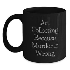 Funny Art Collecting Gifts for Art Enthusiasts, Unique Black Coffee Mug for Women and Men Friends, Christmas Unique Gifts for Family, 'Art Collecting Because Murder Is Wrong' Quote - Main