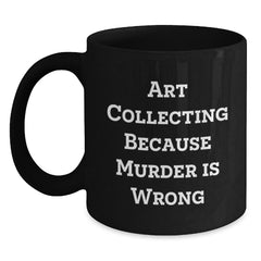 Gifts from Friends and Family for Art Collecting Enthusiasts - Black Coffee Mug with Funny Quote 'Art Collecting Because Murder Is Wrong' for Christmas Unique Gifts - Main