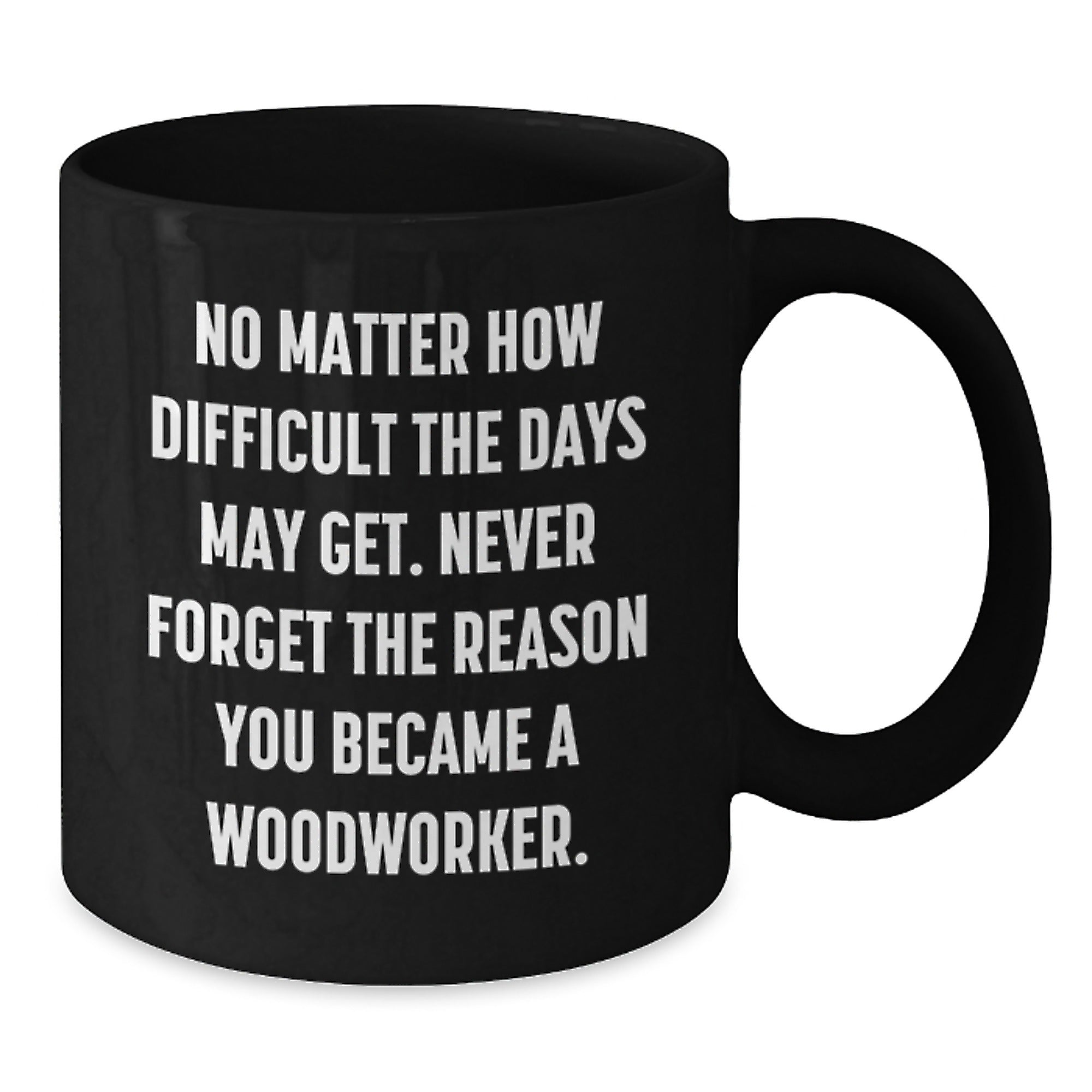 Woodworker Gifts from Friends for Birthday Unique Inspiration, Ceramic Black Coffee Mug 'No Matter How Difficult The Days May Get' - Additional