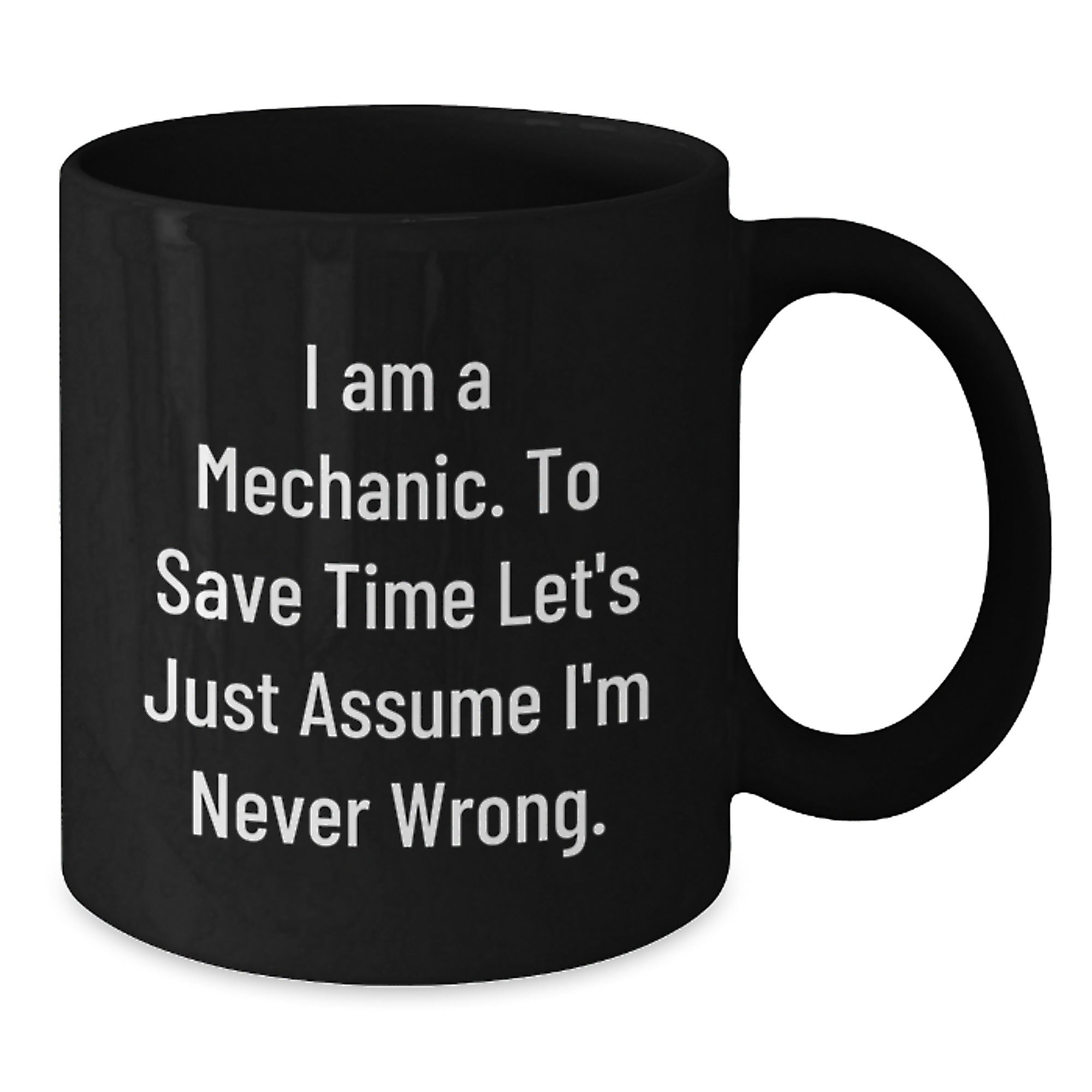 Funny Mechanic Gifts from Friends - 'I Am A Mechanic. To Save Time Let's Just Assume I'm Never Wrong.' Black Coffee Mug for Graduation - Additional