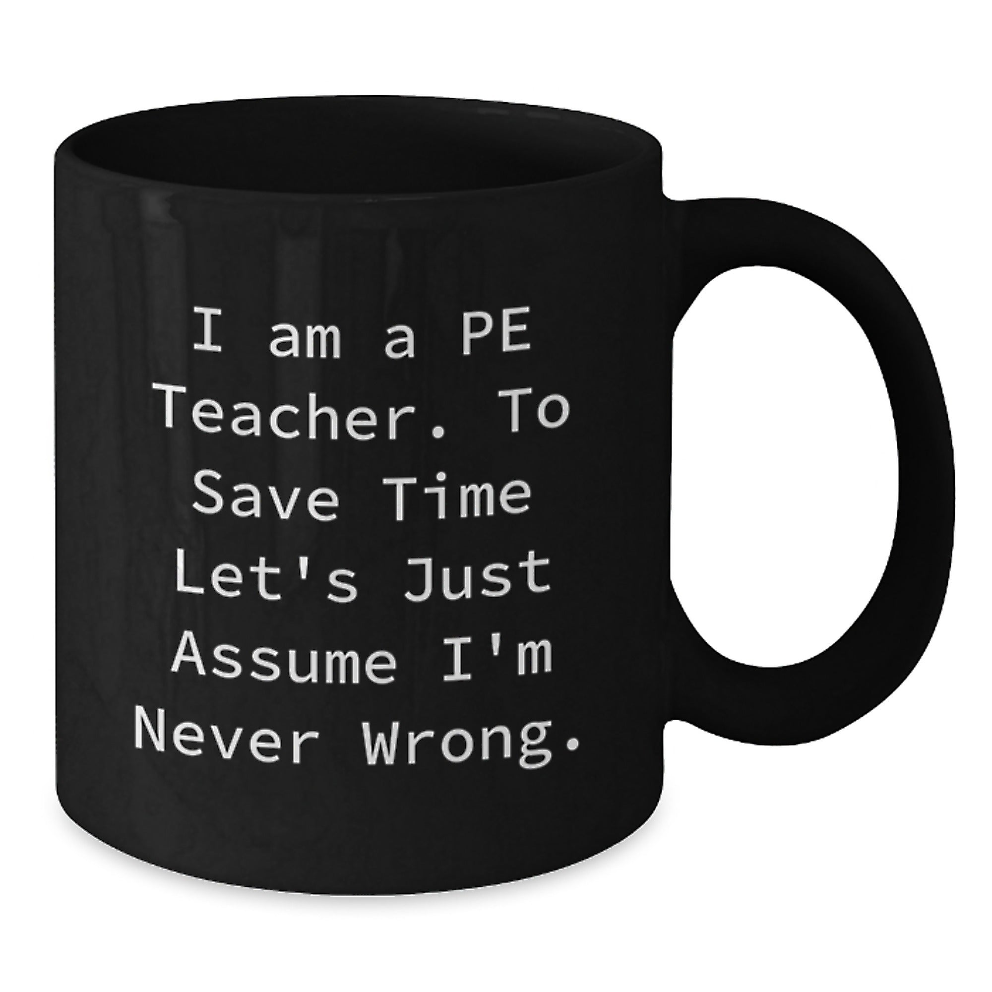 Funny PE Teacher Gifts, 'I Am A Pe Teacher. To Save Time Let's Just Assume I'm Never Wrong.' Black Coffee Mug for Graduation from Friends - Additional