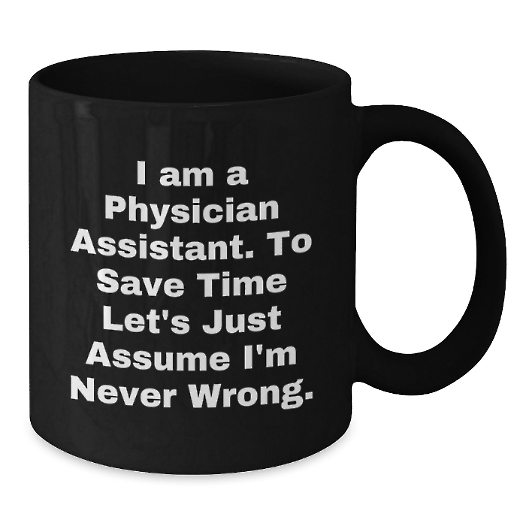 Funny Physician Assistant Gifts from Friends to Coworkers - I Am A Physician Assistant. To Save Time Let's Just Assume I'm Never Wrong. Black Coffee Mug for Birthday - Additional