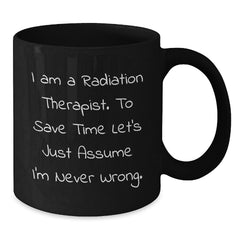 Funny Radiation Therapist Gifts for Men - Black Coffee Mug from Friends - 'I Am A Radiation Therapist. To Save Time Let's Just Assume I'm Never Wrong.' Christmas Unique - Additional