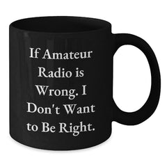 Funny Amateur Radio Quote Black Coffee Mug, Gifts from Friends for Graduation, 'If Amateur Radio Is Wrong. I Don't Want To Be Right.' - Additional