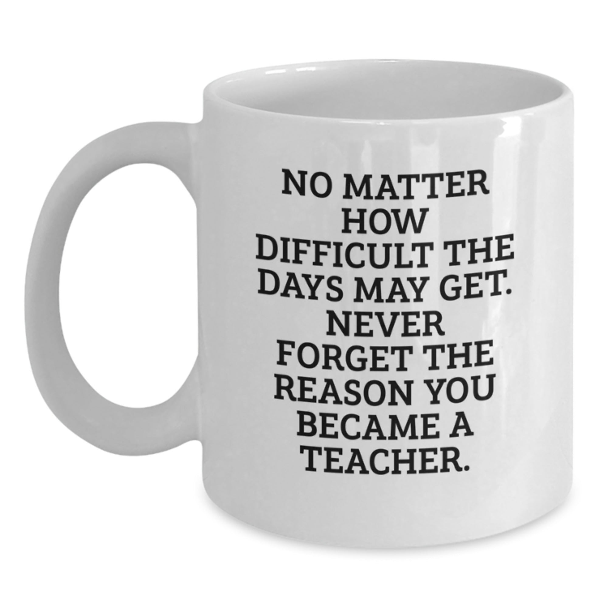 Funny Teacher Gifts from Family - Inspirational White Coffee Mug for Graduation, Best Quote for Teacher Appreciation 'No Matter How Difficult The Days May Get.' - Main