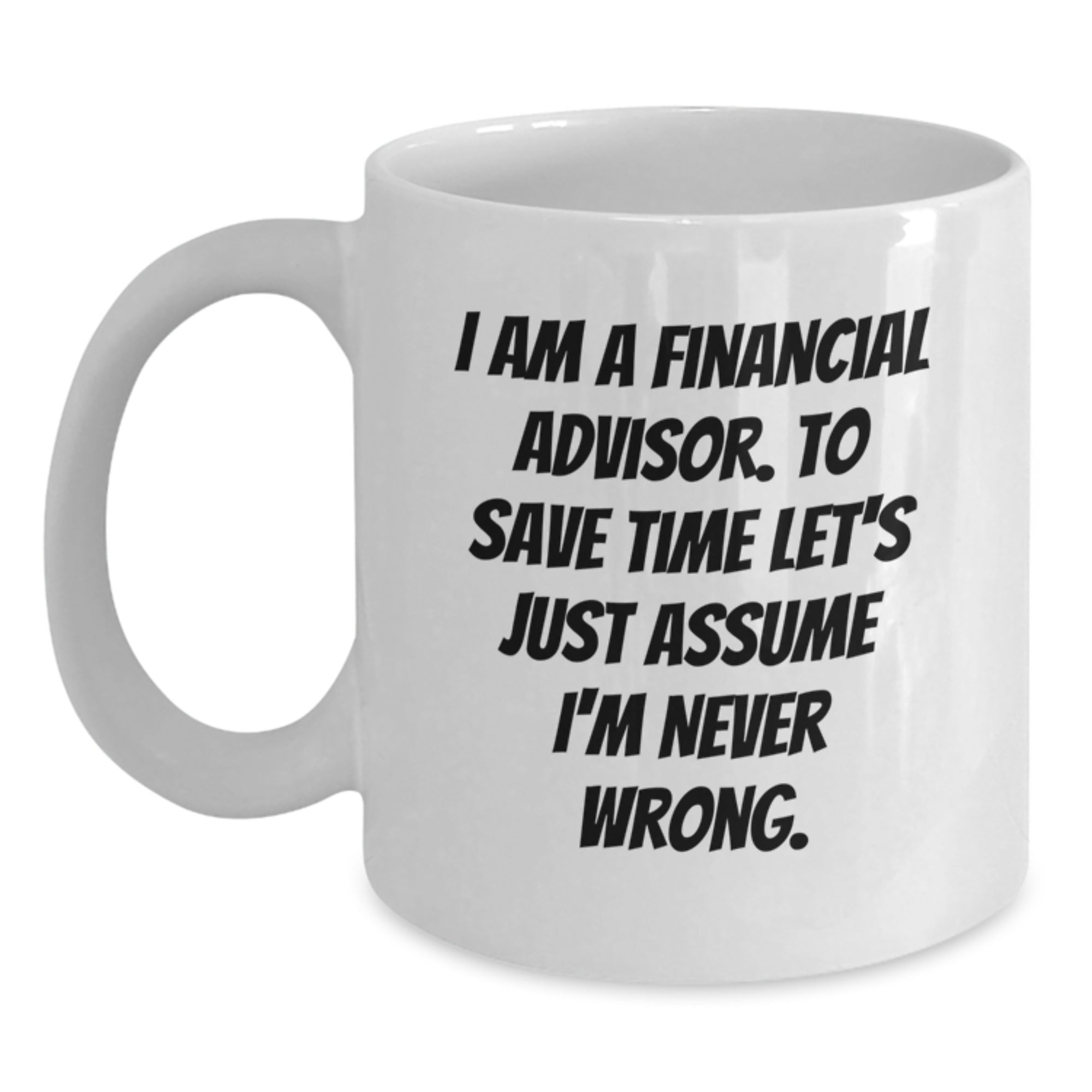Funny Financial Advisor Gifts from Friends for Christmas - White Coffee Mug with 'I Am A Financial Advisor. To Save Time Let's Just Assume I'm Never Wrong.' Quote - Main