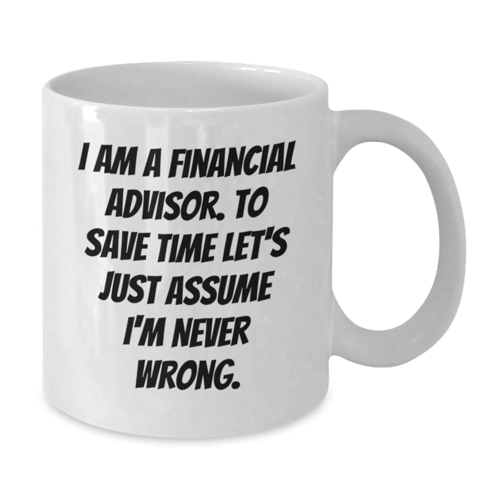 Funny Financial Advisor Gifts from Friends for Christmas - White Coffee Mug with 'I Am A Financial Advisor. To Save Time Let's Just Assume I'm Never Wrong.' Quote - Additional