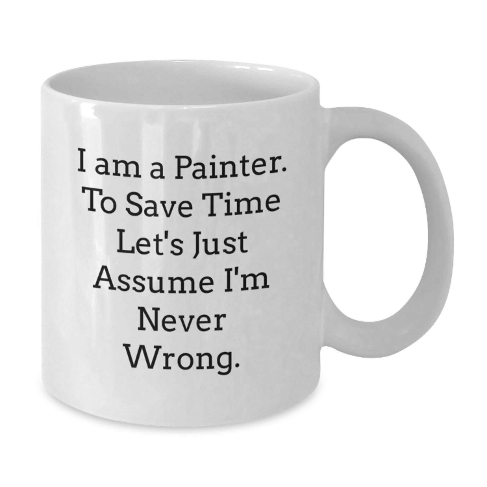 Funny Painter Gifts for Men, 'I Am A Painter. To Save Time Let's Just Assume I'm Never Wrong.' White Coffee Mug, Graduation Unique Gifts from Friends, Coworkers, Family to Painter, 11oz or 15oz - Additional