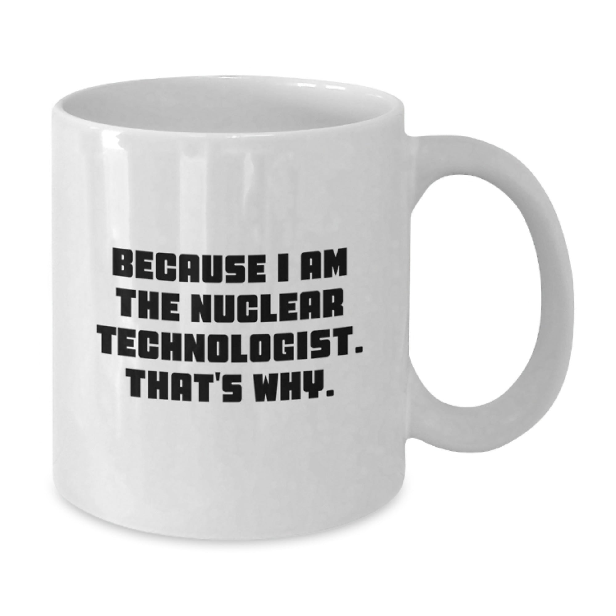 Nuclear Technologist Gifts, Funny White Coffee Mug, 'Because I Am The Nuclear Technologist. That's Why.' - Gifts from Men to Nuclear Technologists, Unique Graduation Gifts - Additional