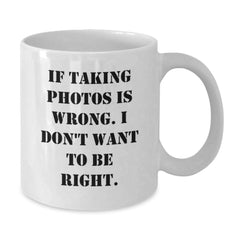 Funny Taking Photos White Coffee Mugs for Graduation Gifts from Friends to Family with 'If Taking Photos Is Wrong. I Don't Want To Be Right.' Quote, White 11oz or 15oz Ceramic Mug - Additional