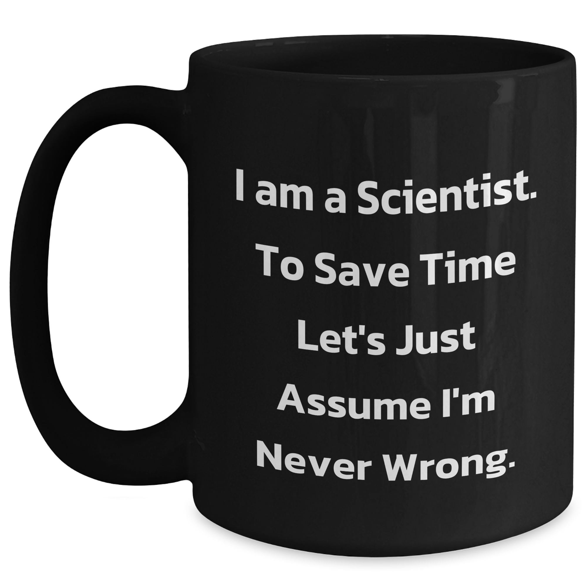 Funny Scientist Gifts from Friends - Black Coffee Mug for Graduation 'I Am A Scientist. To Save Time Let's Just Assume I'm Never Wrong.' - Main