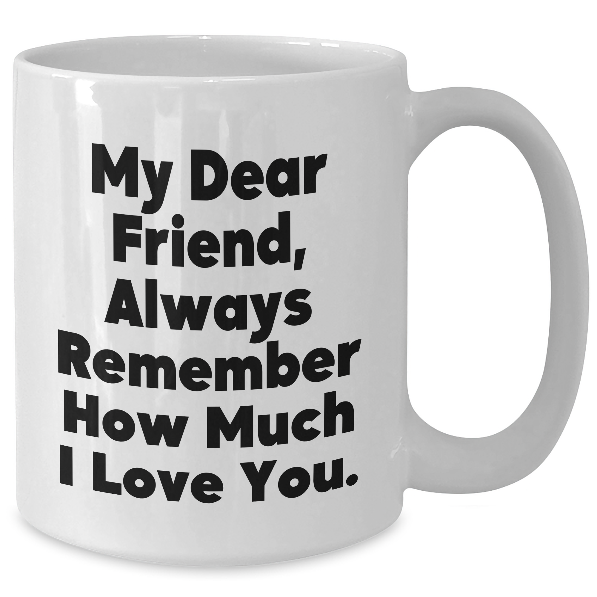 Funny Friend Gifts from Friends for Friend's Graduation White Coffee Mug - 'My Dear Friend, Always Remember How Much I Love You.' - Additional