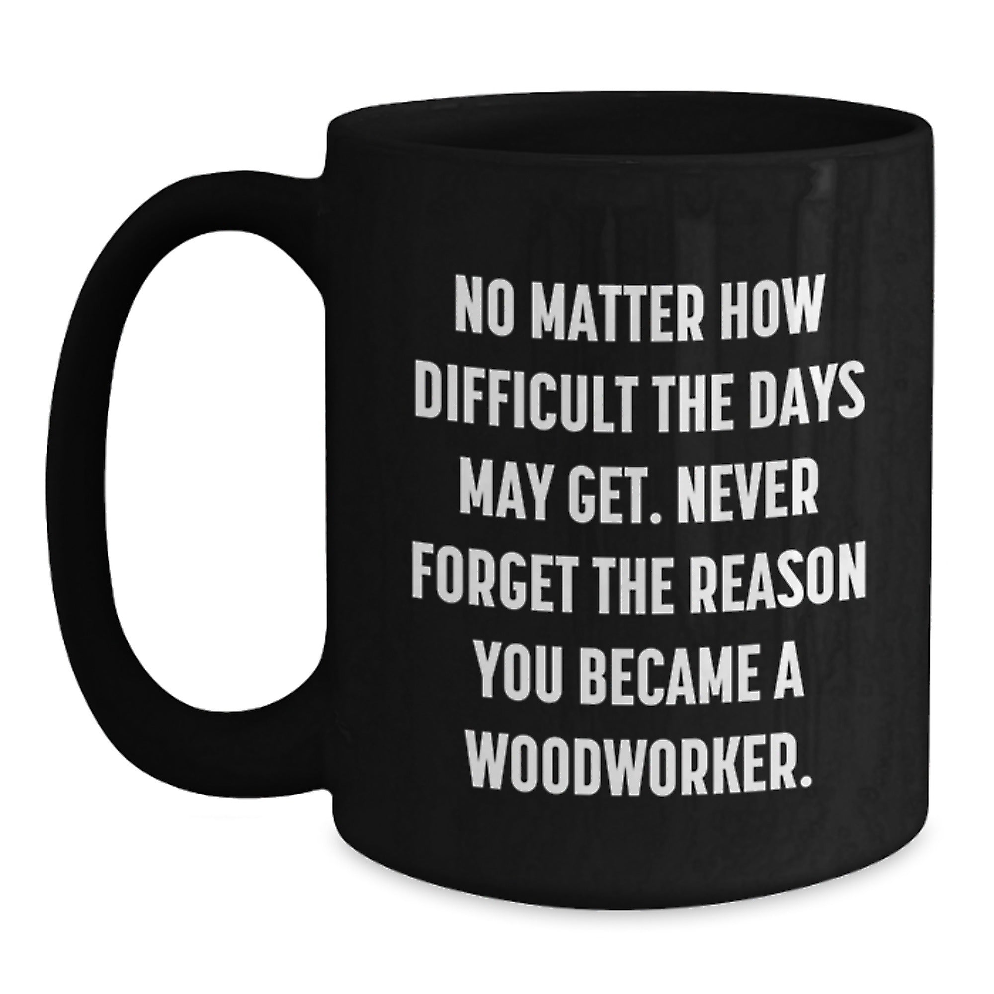 Woodworker Gifts from Friends for Birthday Unique Inspiration, Ceramic Black Coffee Mug 'No Matter How Difficult The Days May Get' - Main
