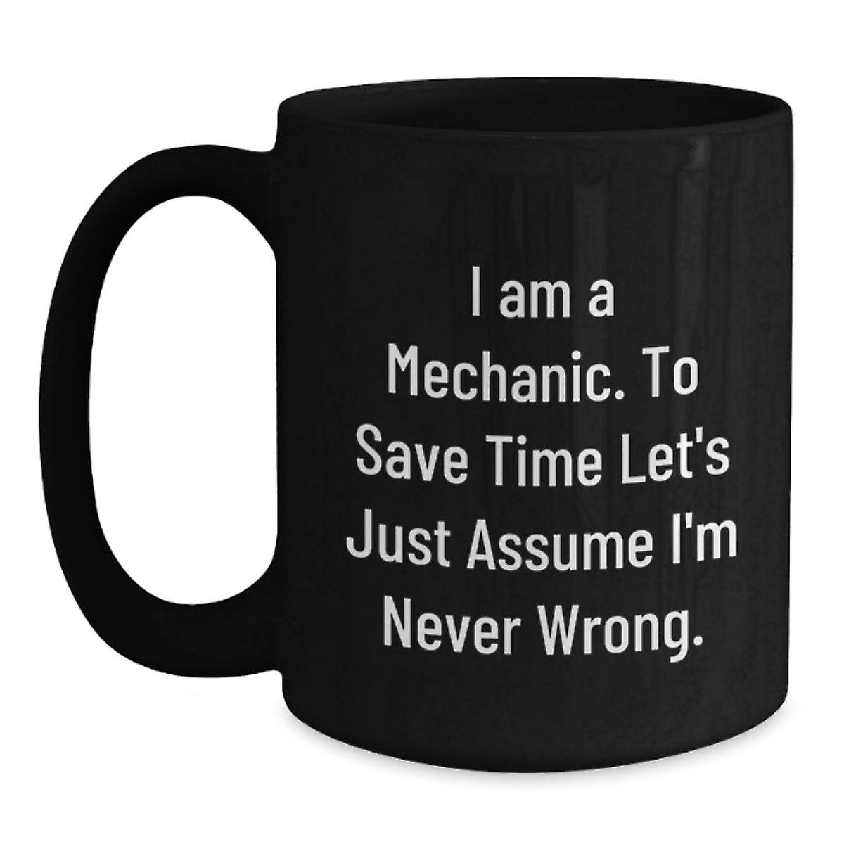 Funny Mechanic Gifts from Friends - 'I Am A Mechanic. To Save Time Let's Just Assume I'm Never Wrong.' Black Coffee Mug for Graduation - Main