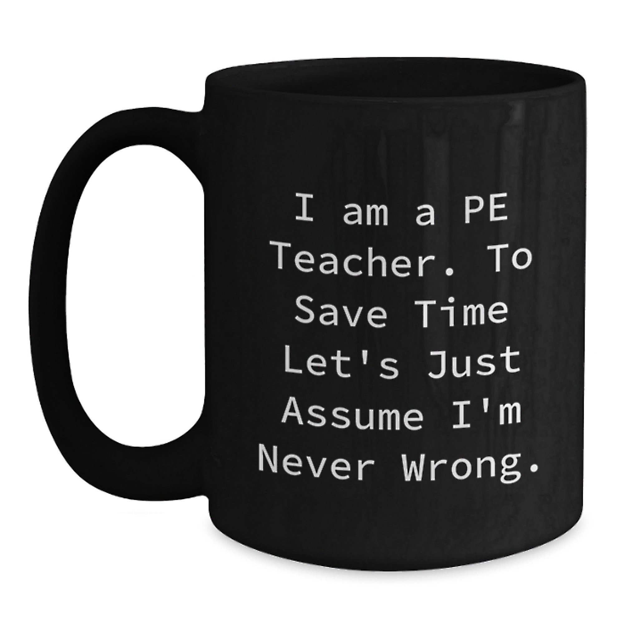 Funny PE Teacher Gifts, 'I Am A Pe Teacher. To Save Time Let's Just Assume I'm Never Wrong.' Black Coffee Mug for Graduation from Friends - Main
